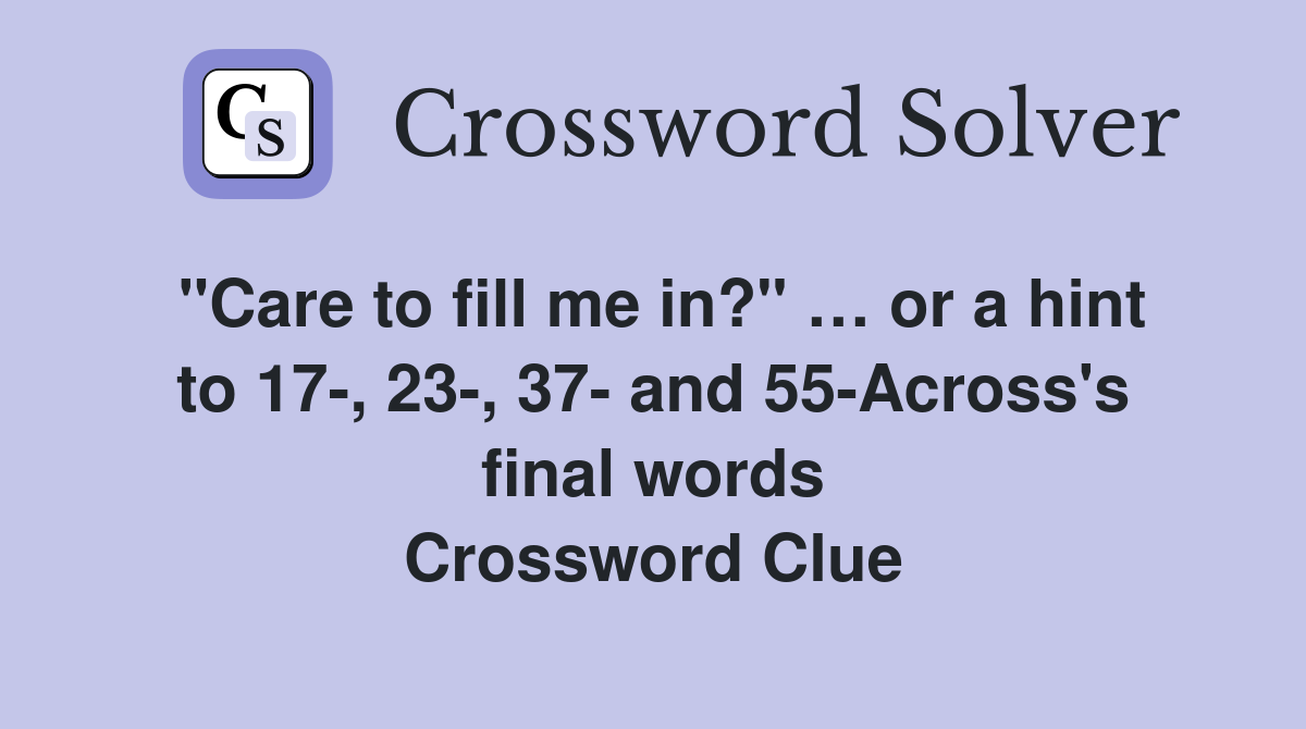 "Care to fill me in?" … or a hint to 17-, 23-, 37- and 55-Across's final words Crossword Clue