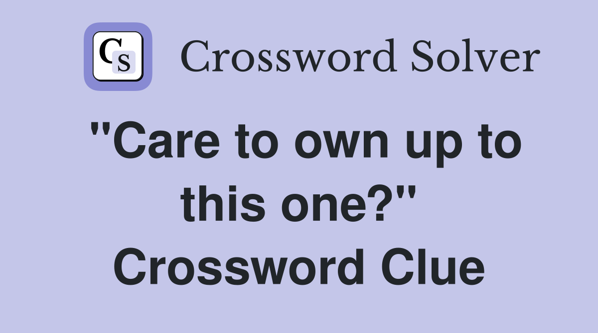 "Care to own up to this one?" Crossword Clue