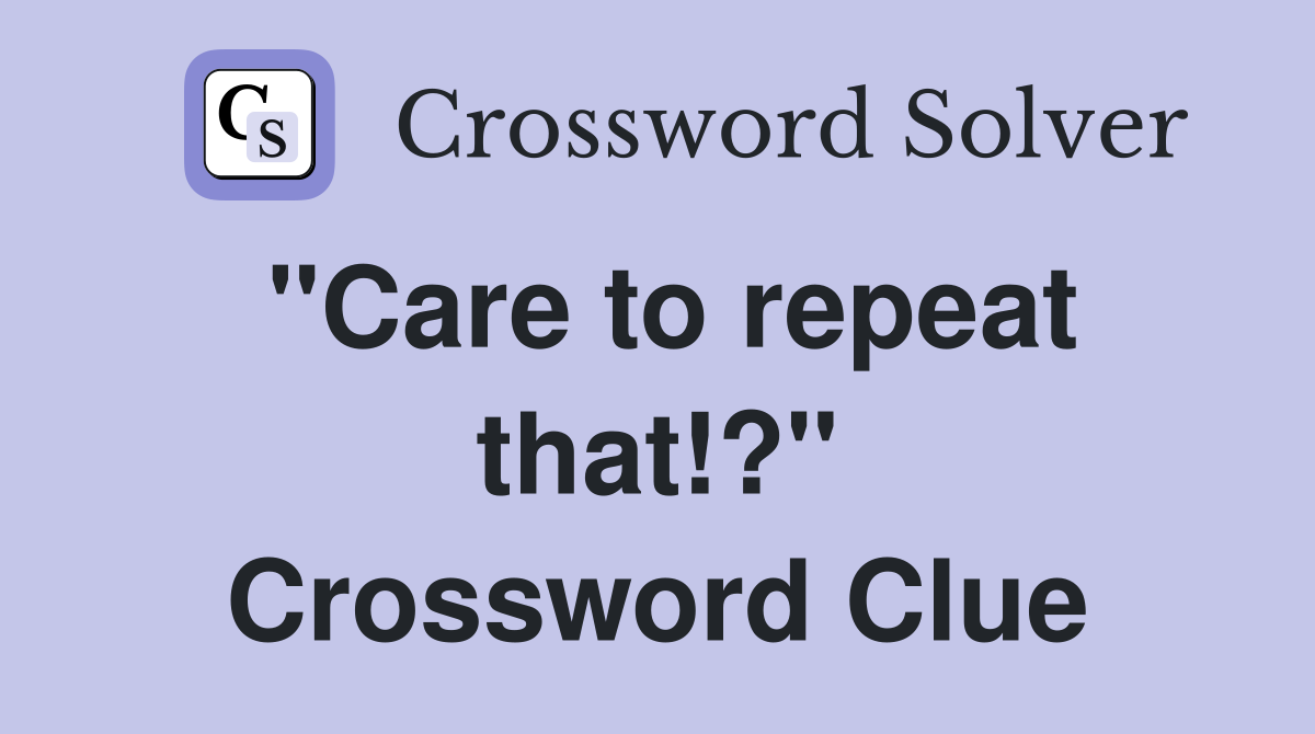 "Care to repeat that!?" Crossword Clue