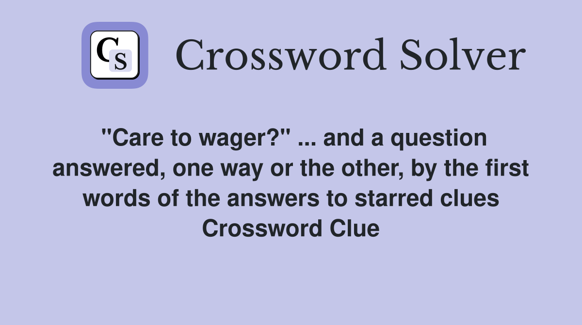 "Care to wager?" ... and a question answered, one way or the other, by the first words of the answers to starred clues Crossword Clue