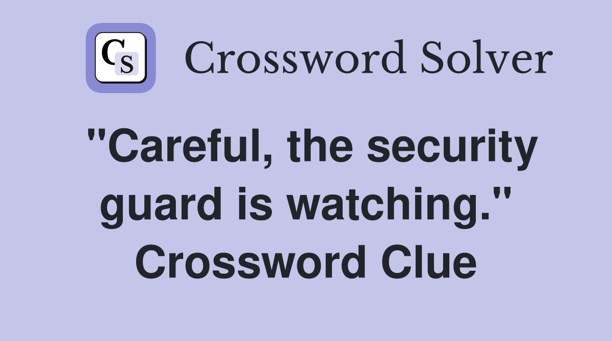 "Careful, the security guard is watching." Crossword Clue