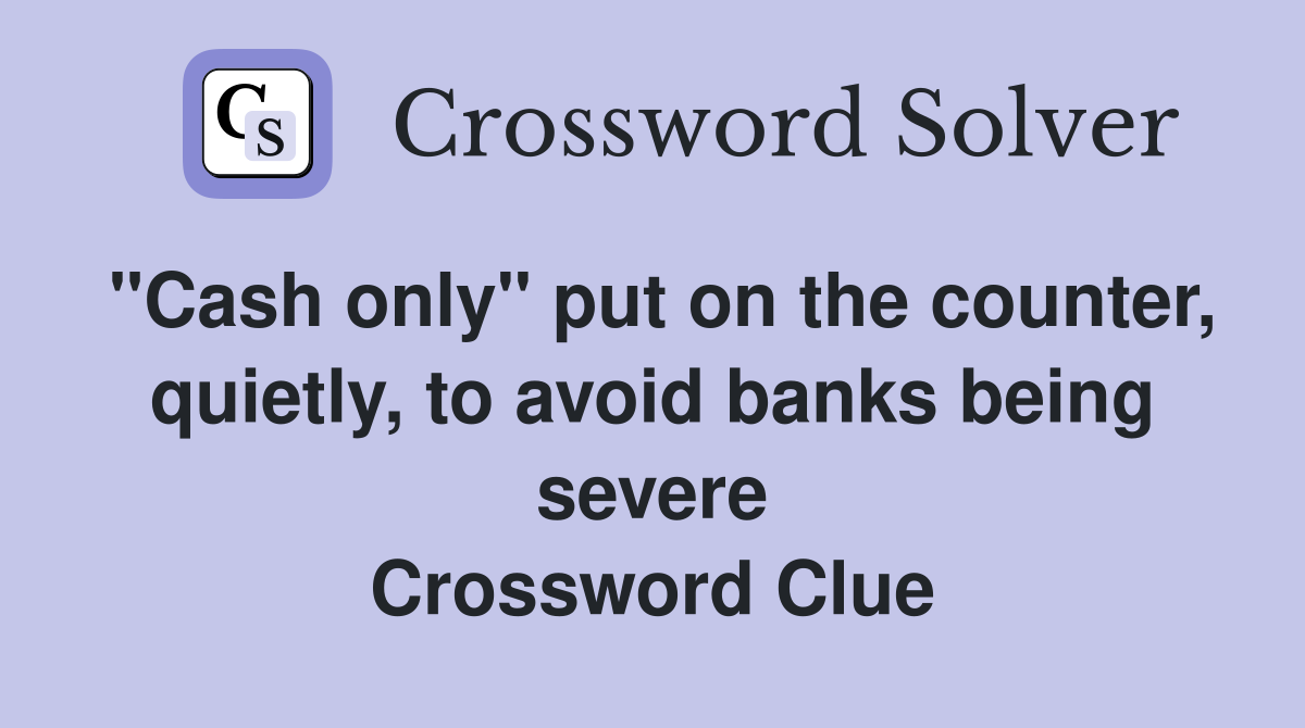 "Cash only" put on the counter, quietly, to avoid banks being severe Crossword Clue