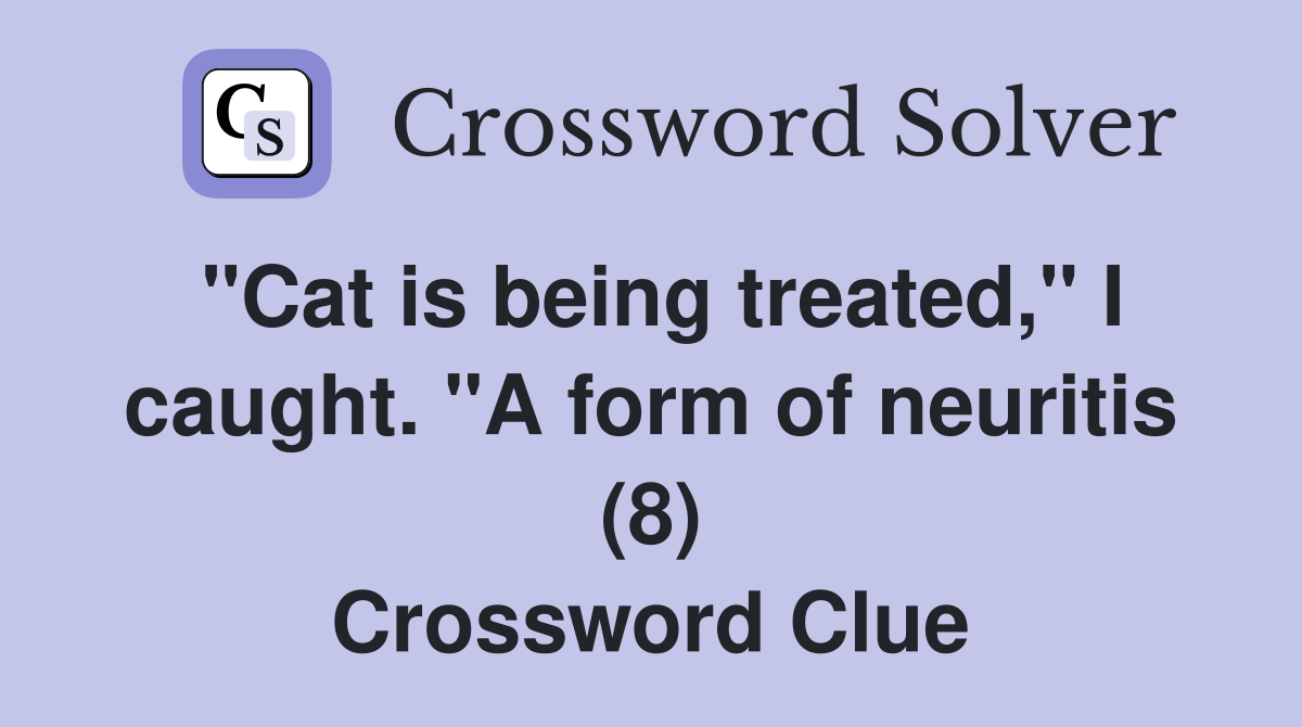 "Cat is being treated," I caught. "A form of neuritis (8) Crossword Clue