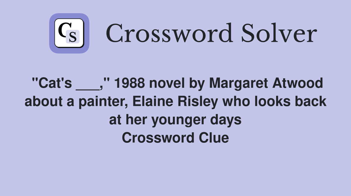 "Cat's ___," 1988 novel by Margaret Atwood about a painter, Elaine Risley who looks back at her younger days Crossword Clue