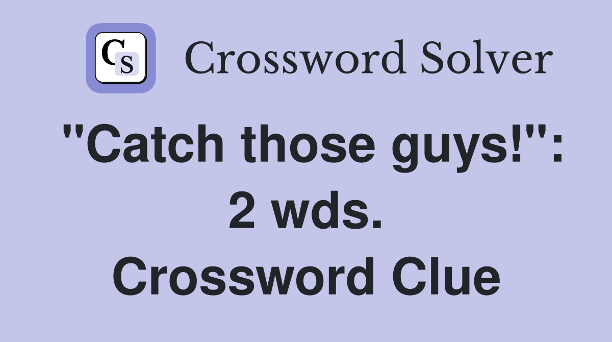 "Catch those guys!": 2 wds. Crossword Clue