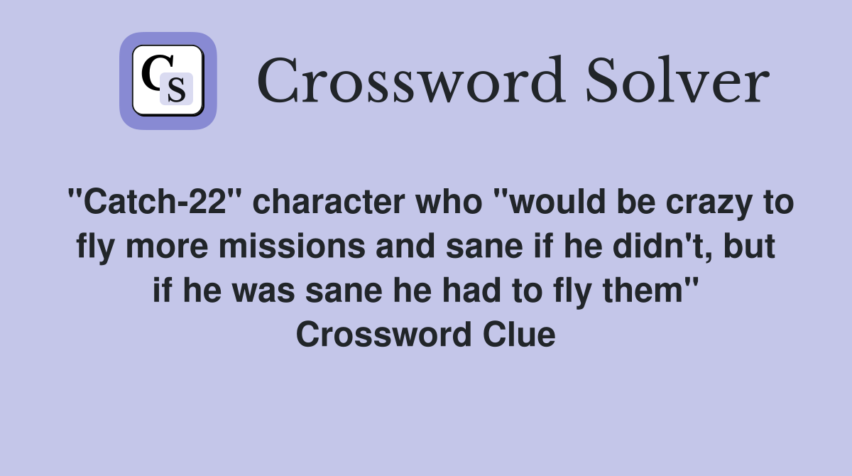 "Catch-22" character who "would be crazy to fly more missions and sane if he didn't, but if he was sane he had to fly them" Crossword Clue