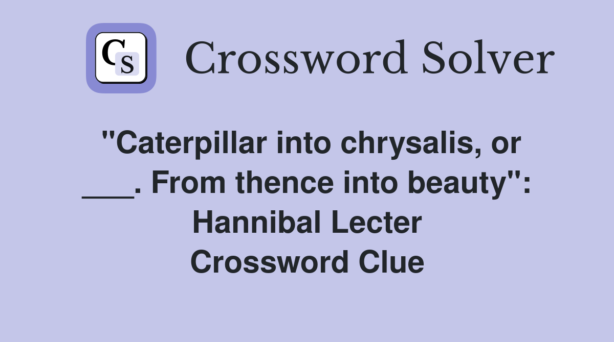 "Caterpillar into chrysalis, or ___. From thence into beauty": Hannibal Lecter Crossword Clue