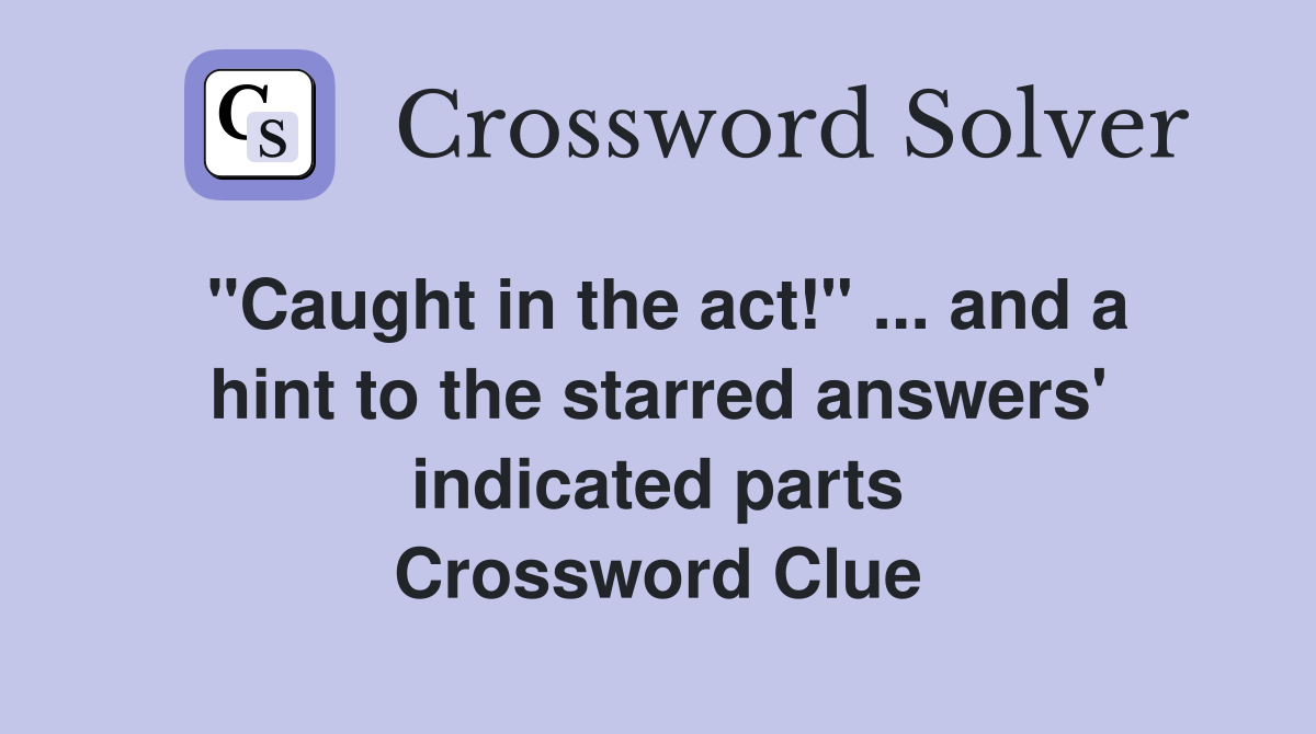 "Caught in the act!" ... and a hint to the starred answers' indicated parts Crossword Clue