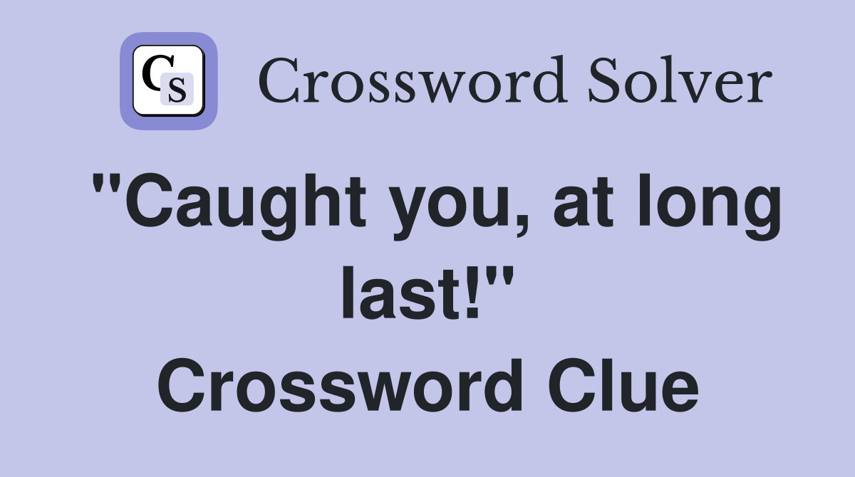 "Caught you, at long last!" Crossword Clue