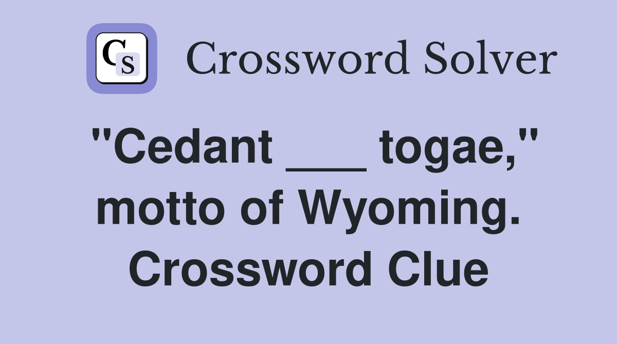 "Cedant ___ togae," motto of Wyoming. Crossword Clue