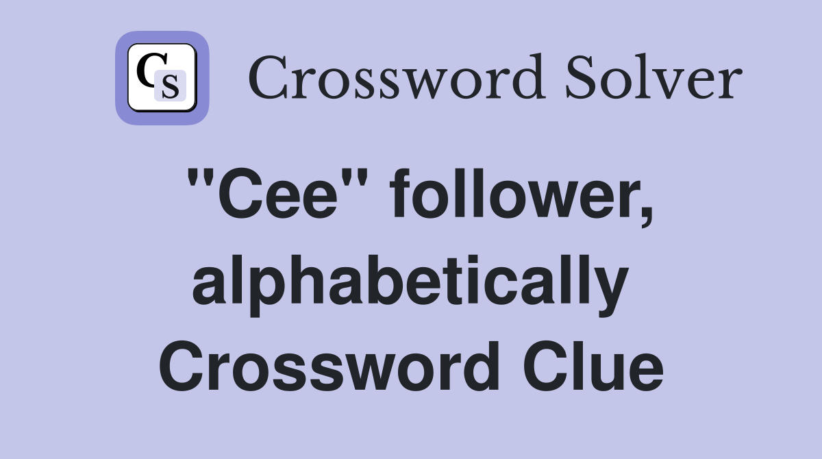 "Cee" follower, alphabetically Crossword Clue