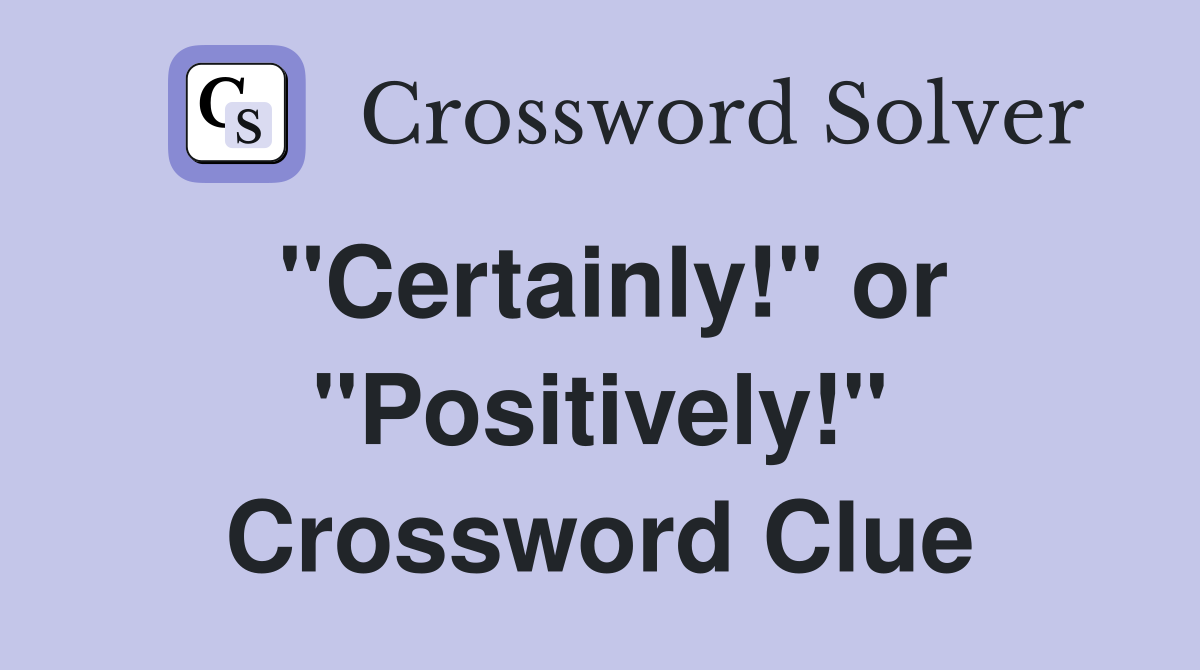 "Certainly!" or "Positively!" Crossword Clue