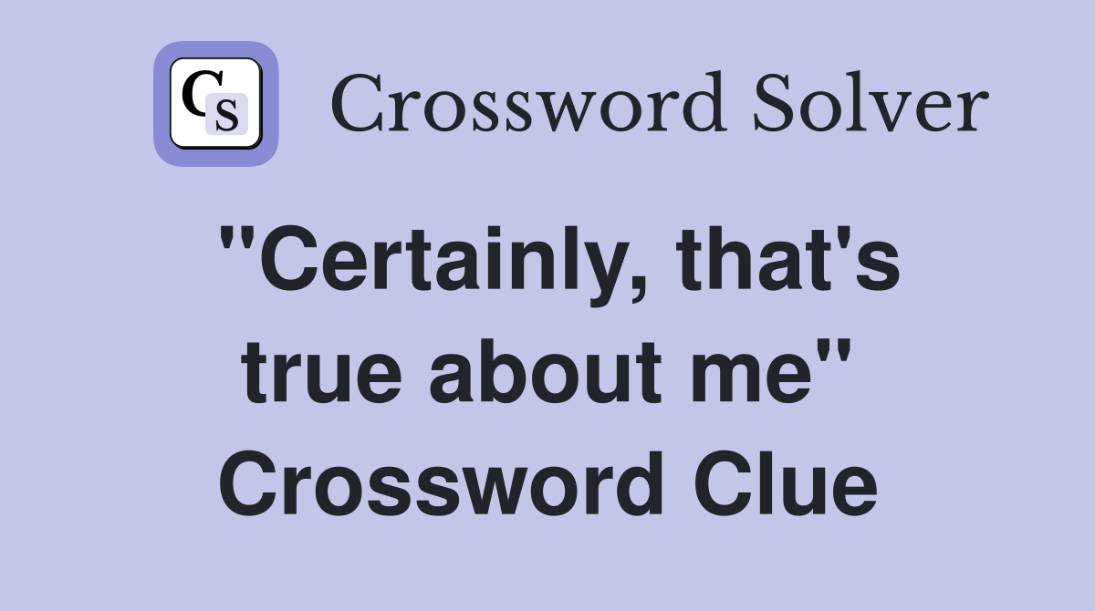 "Certainly, that's true about me" Crossword Clue