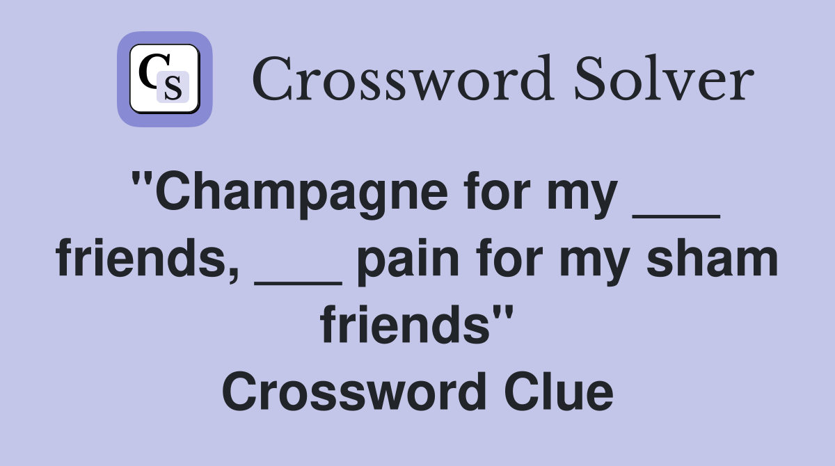 "Champagne for my ___ friends, ___ pain for my sham friends" Crossword Clue