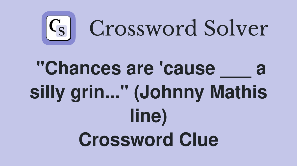 "Chances are 'cause ___ a silly grin..." (Johnny Mathis line) Crossword Clue