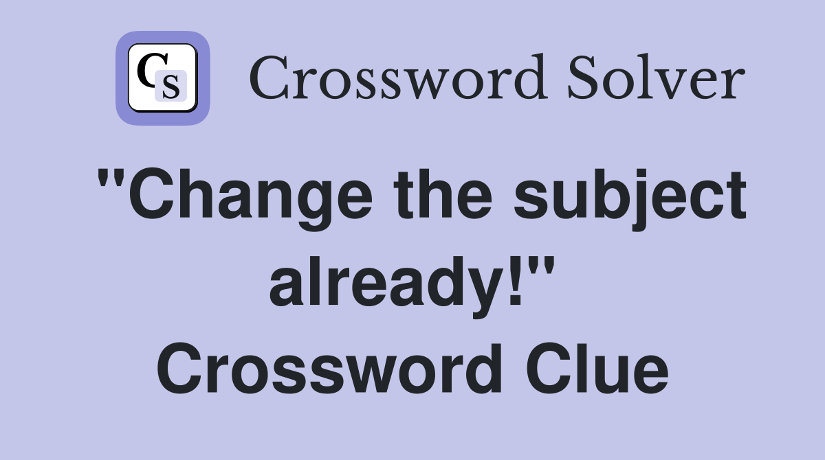 "Change the subject already!" Crossword Clue