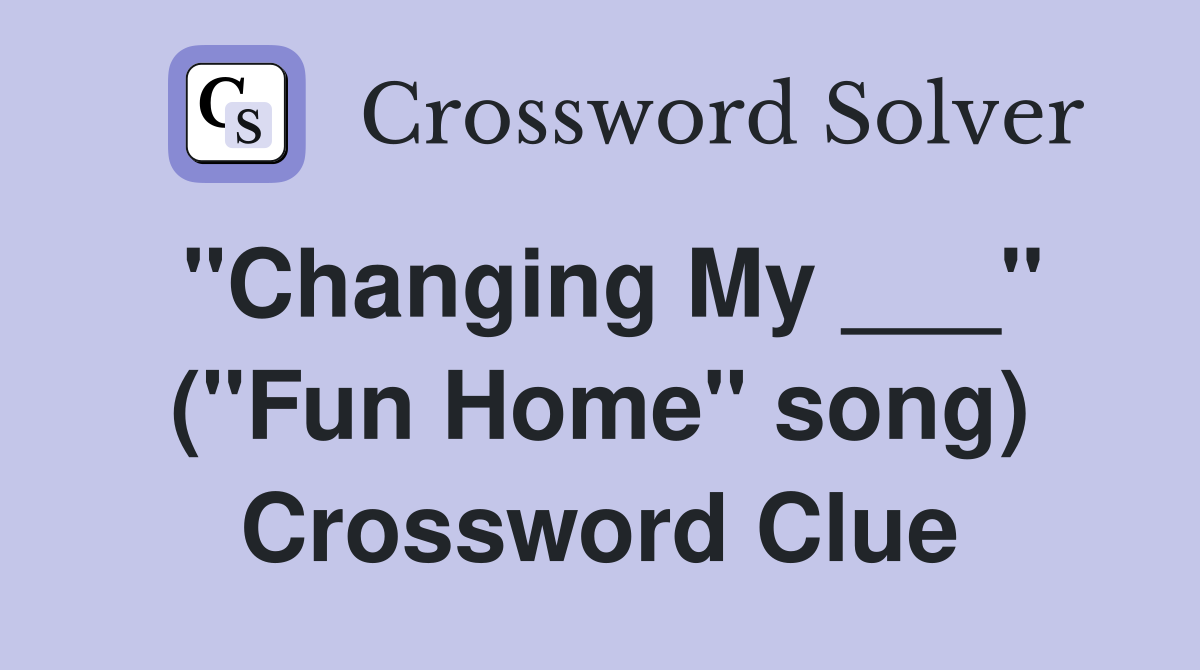 "Changing My ___" ("Fun Home" song) Crossword Clue
