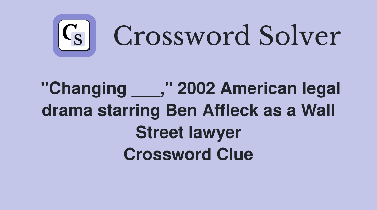 "Changing ___," 2002 American legal drama starring Ben Affleck as a Wall Street lawyer Crossword Clue