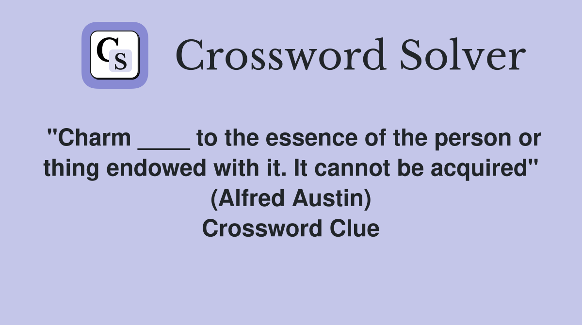 "Charm ____ to the essence of the person or thing endowed with it. It cannot be acquired" (Alfred Austin) Crossword Clue