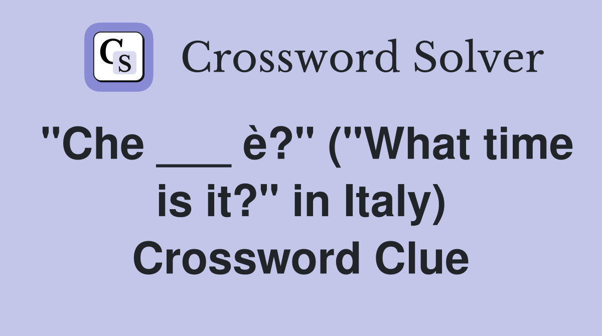 "Che ___ è?" ("What time is it?" in Italy) Crossword Clue