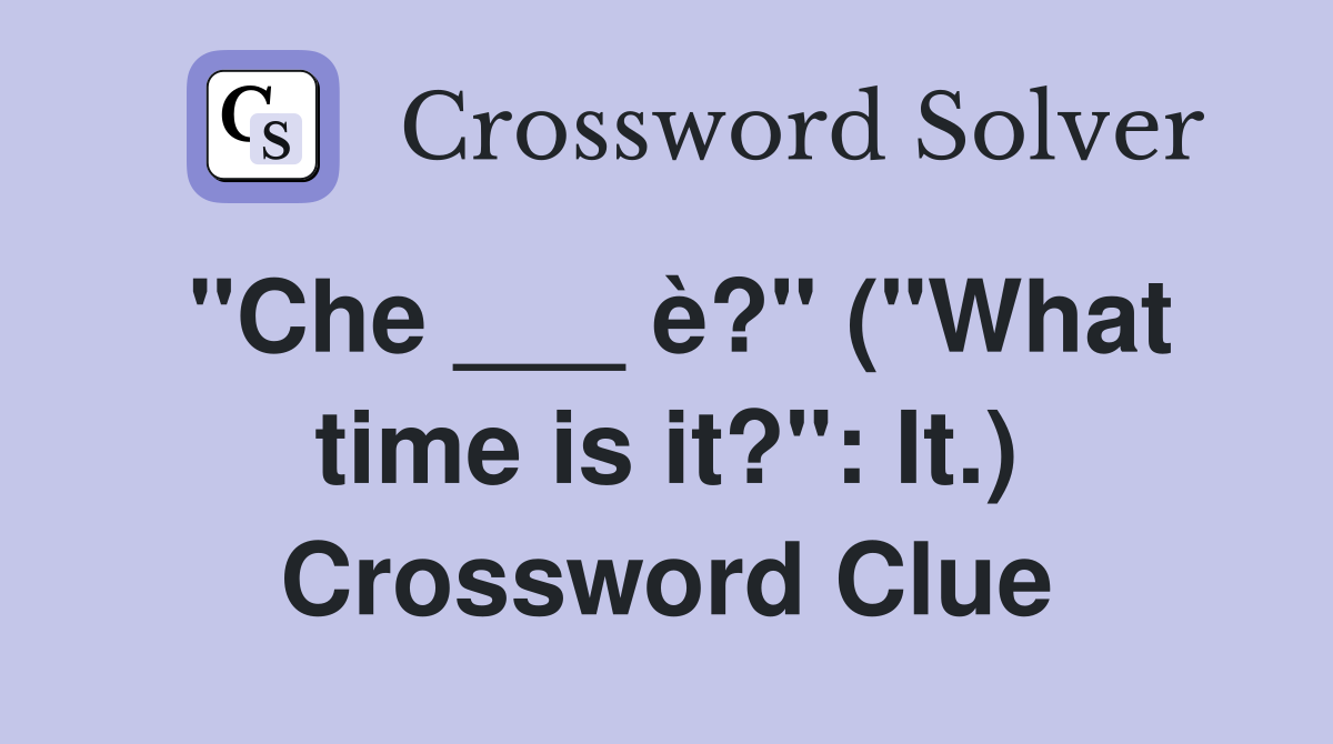"Che ___ è?" ("What time is it?": It.) Crossword Clue
