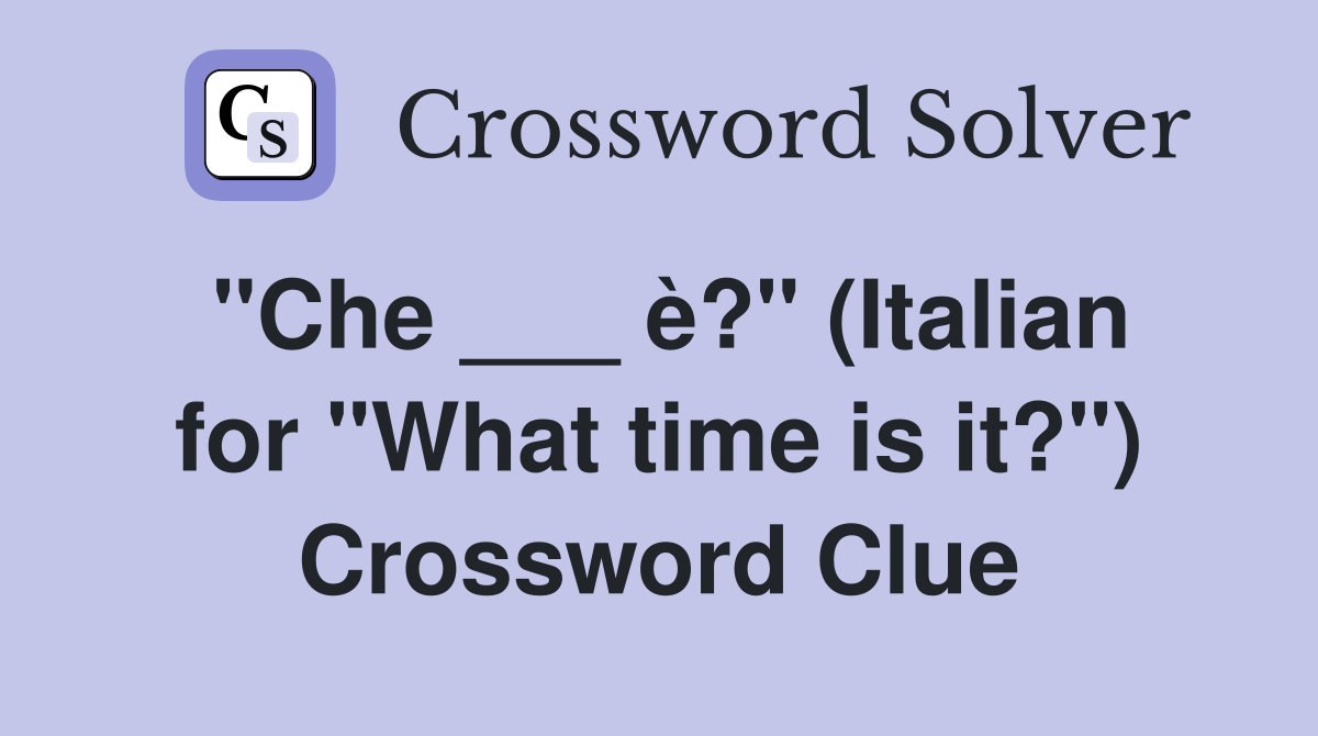 "Che ___ è?" (Italian for "What time is it?") Crossword Clue