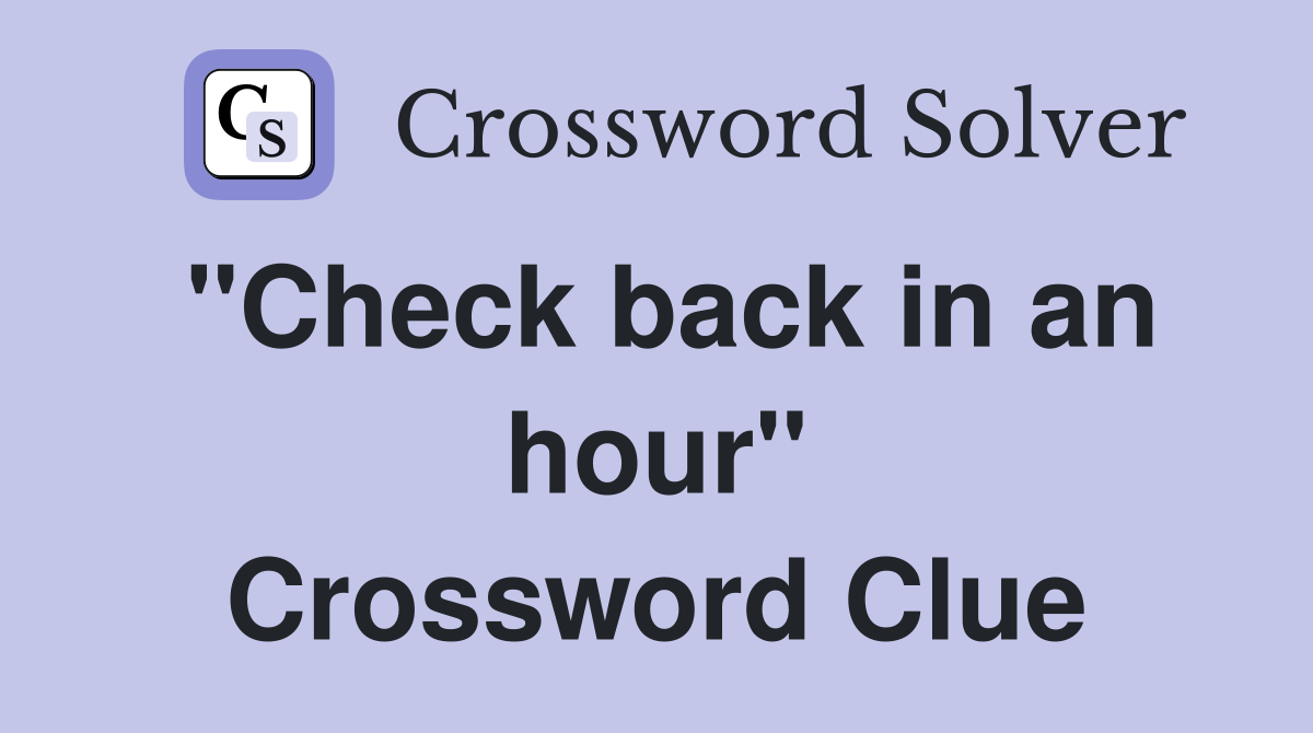 "Check back in an hour" Crossword Clue