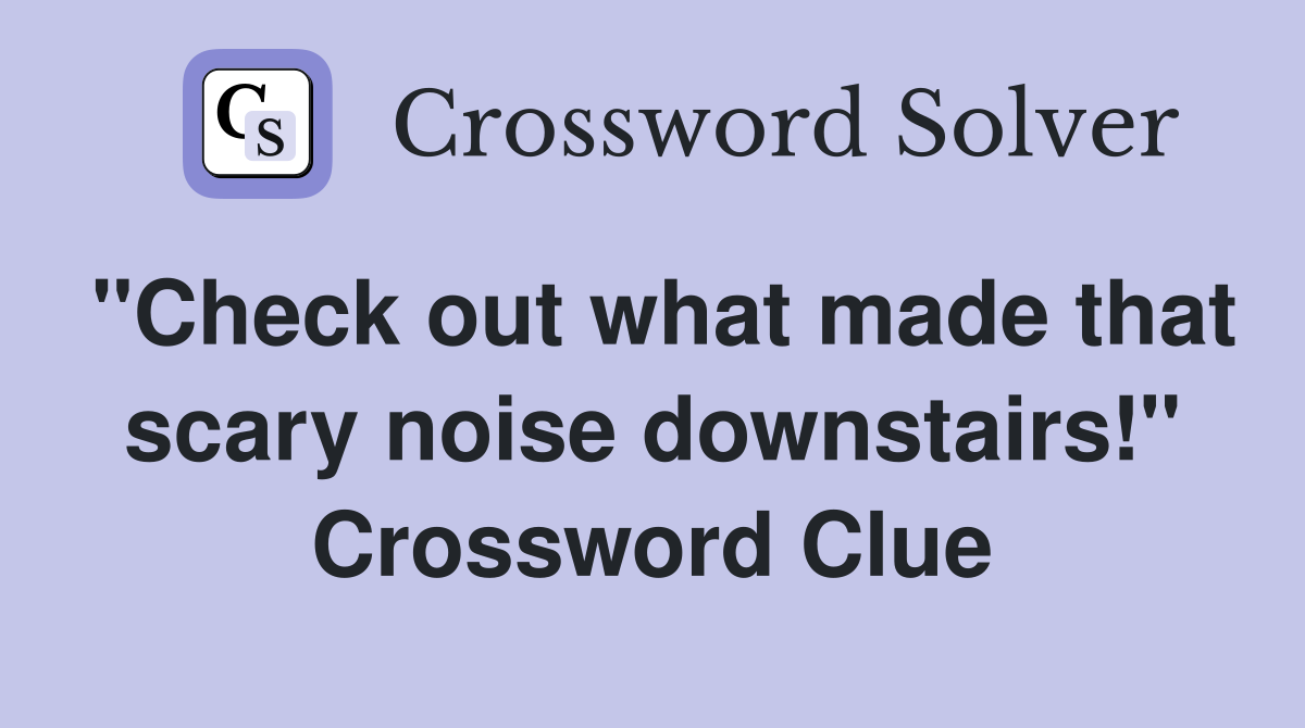 "Check out what made that scary noise downstairs!" Crossword Clue