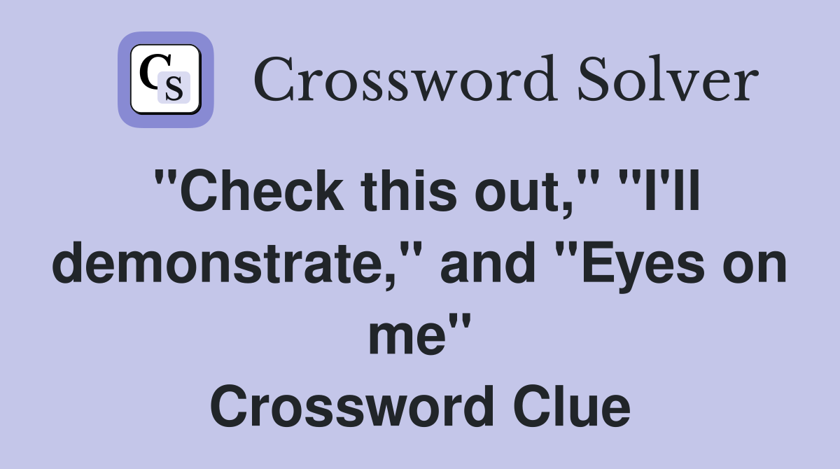 "Check this out," "I'll demonstrate," and "Eyes on me" Crossword Clue