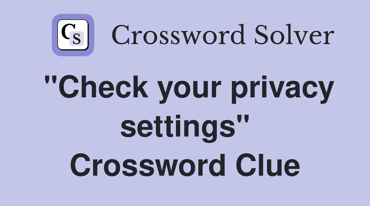 "Check your privacy settings" Crossword Clue