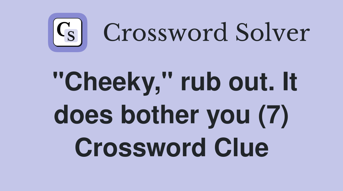"Cheeky," rub out. It does bother you (7) Crossword Clue
