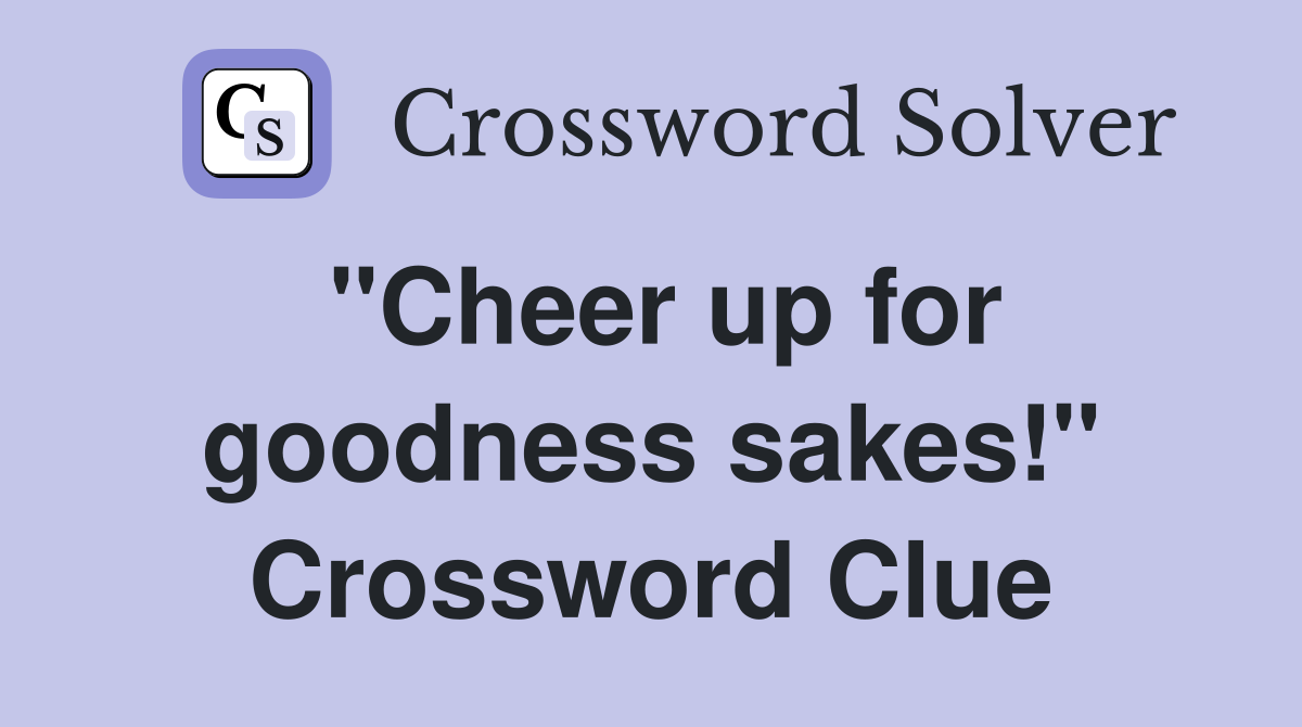 "Cheer up for goodness sakes!" Crossword Clue