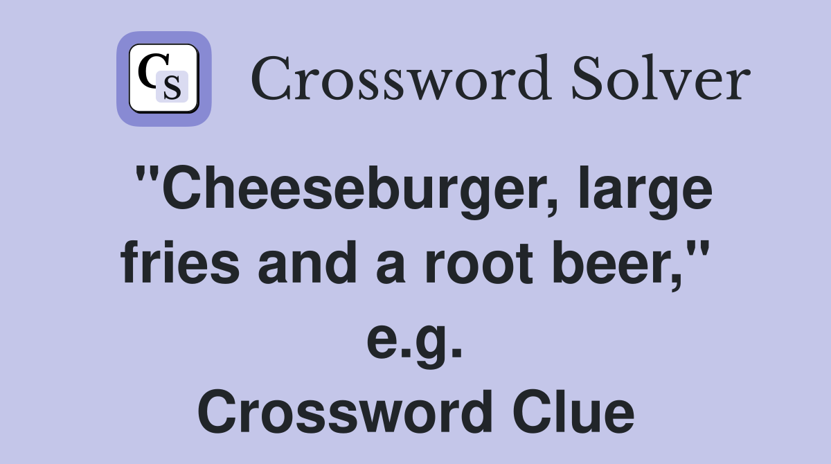 "Cheeseburger, large fries and a root beer," e.g. Crossword Clue