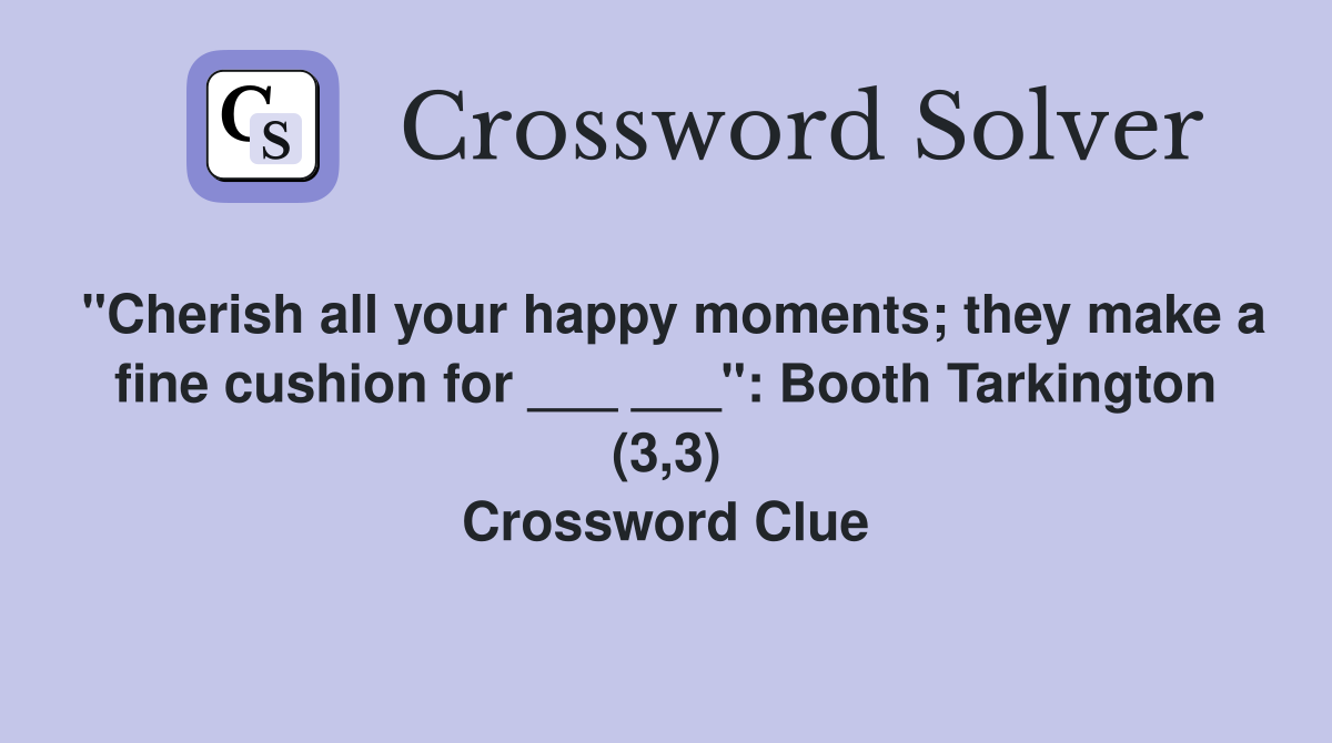 "Cherish all your happy moments; they make a fine cushion for ___ ___": Booth Tarkington (3,3) Crossword Clue
