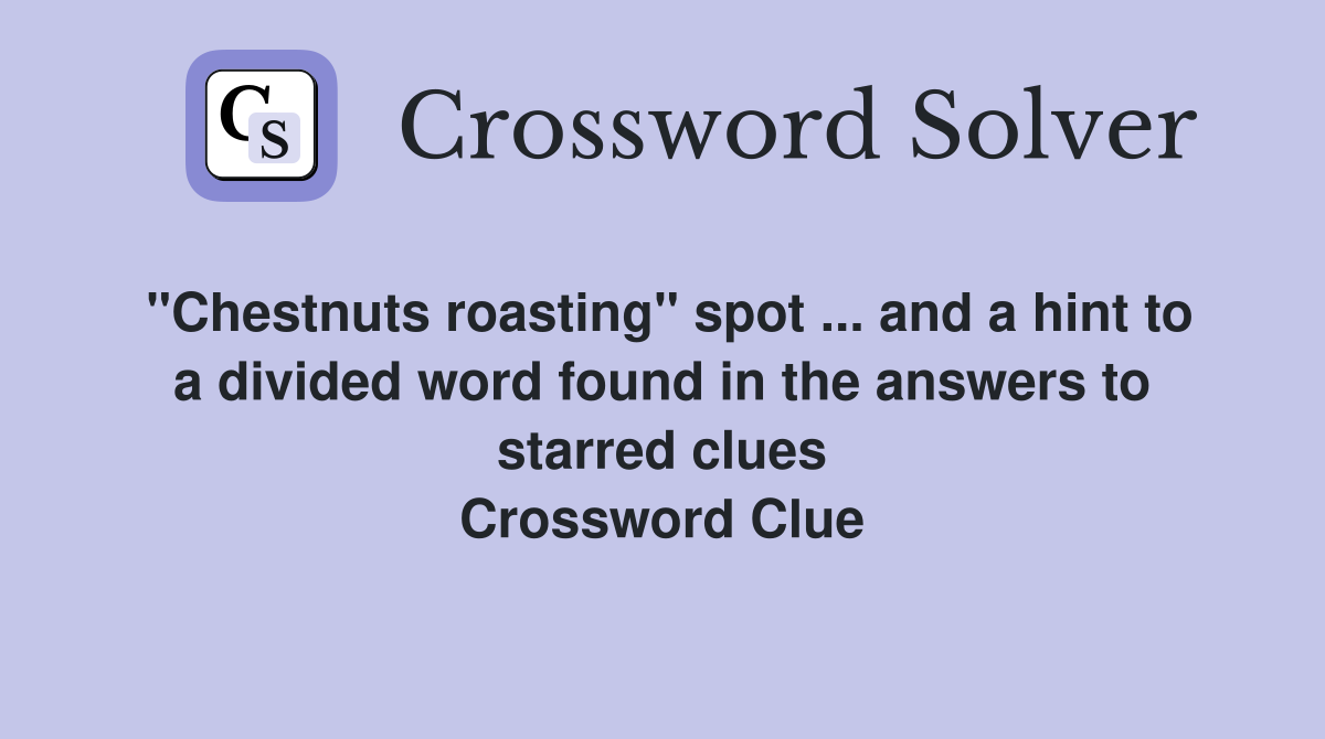 "Chestnuts roasting" spot ... and a hint to a divided word found in the answers to starred clues Crossword Clue