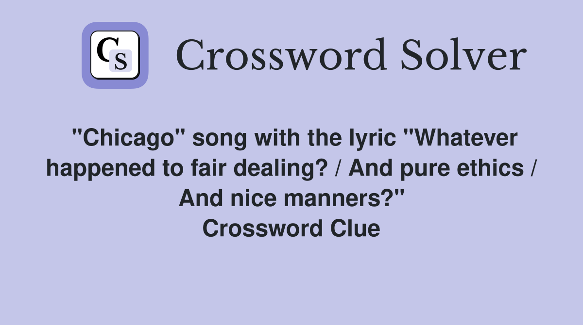 "Chicago" song with the lyric "Whatever happened to fair dealing? / And pure ethics / And nice manners?" Crossword Clue