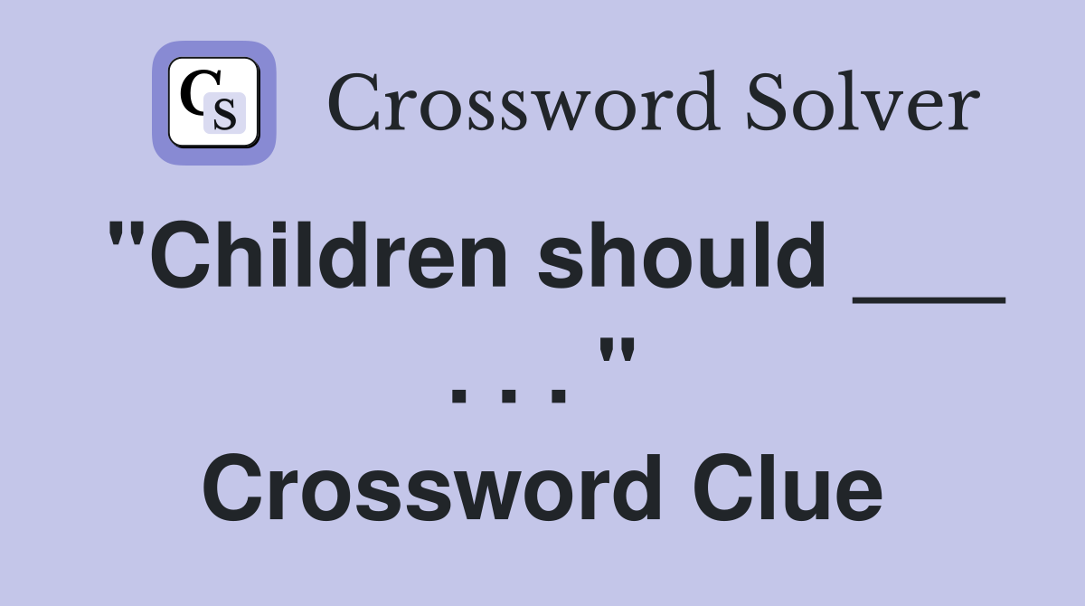 "Children should ___ . . . " Crossword Clue