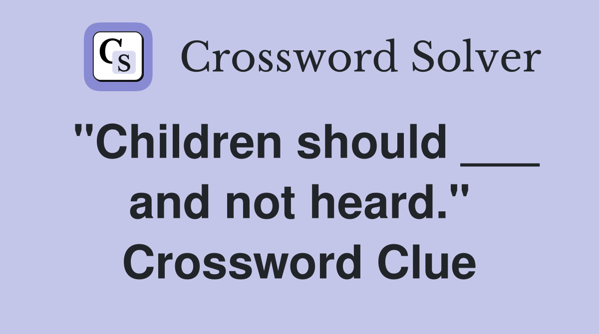 "Children should ___ and not heard." Crossword Clue