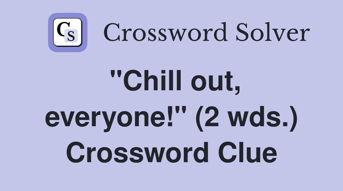 quot Chill out everyone quot (2 wds ) Crossword Clue Answers Crossword Solver