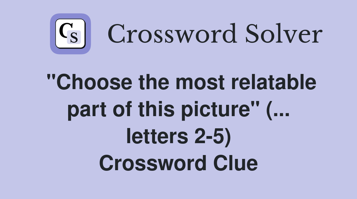 "Choose the most relatable part of this picture" (... letters 2-5) Crossword Clue