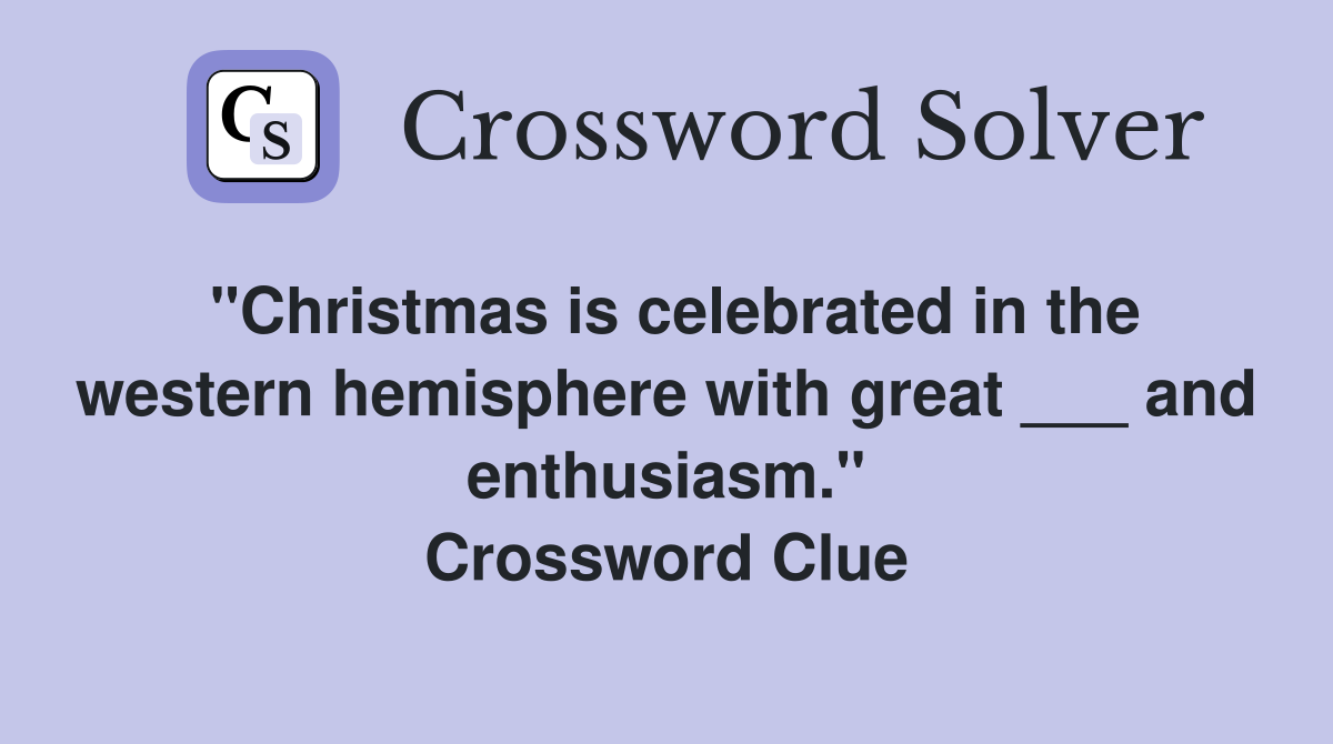 "Christmas is celebrated in the western hemisphere with great ___ and enthusiasm." Crossword Clue