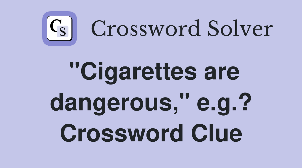 "Cigarettes are dangerous," e.g.? Crossword Clue