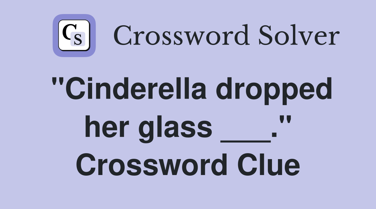 "Cinderella dropped her glass ___." Crossword Clue