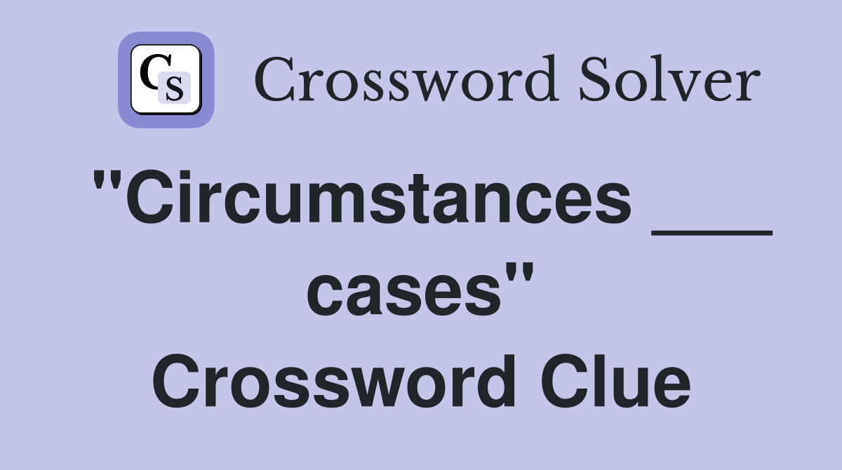 "Circumstances ___ cases" Crossword Clue