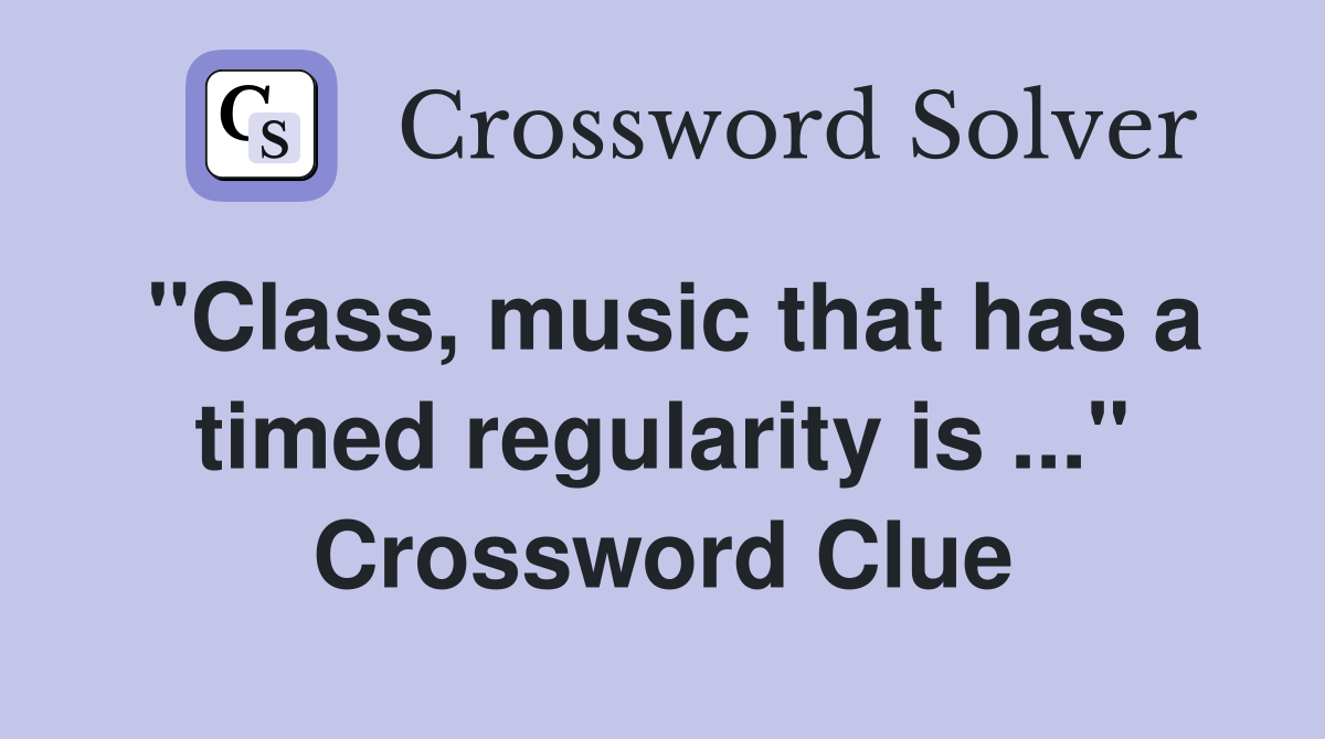 "Class, music that has a timed regularity is ..." Crossword Clue