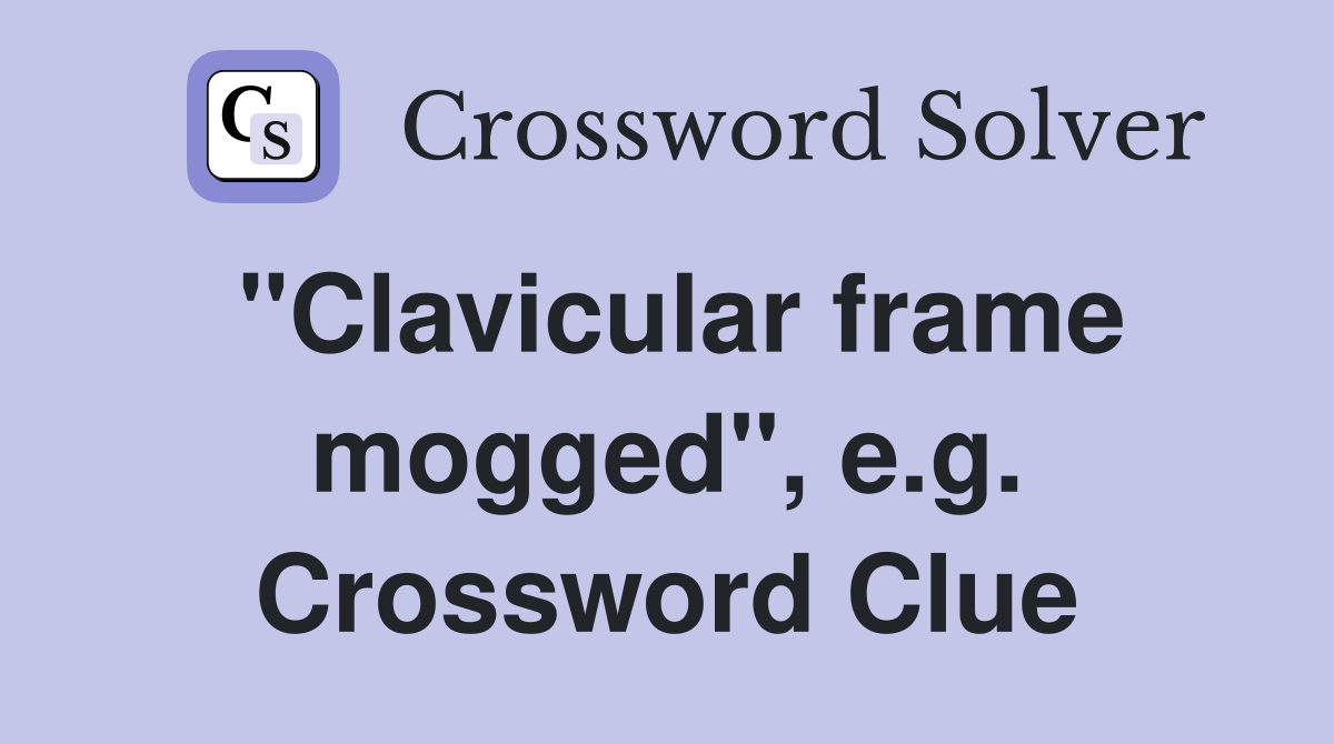 "Clavicular frame mogged", e.g. Crossword Clue