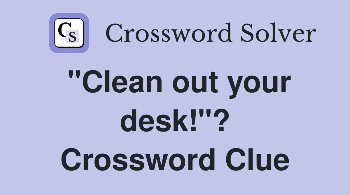 "Clean out your desk!"? Crossword Clue