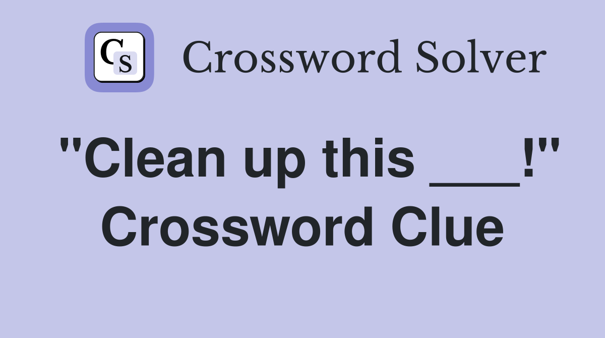 "Clean up this ___!" Crossword Clue