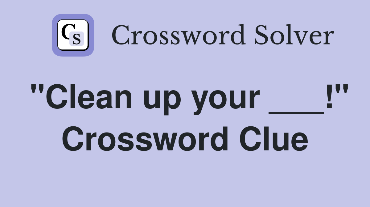 "Clean up your ___!" Crossword Clue