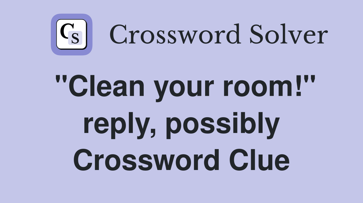 "Clean your room!" reply, possibly Crossword Clue